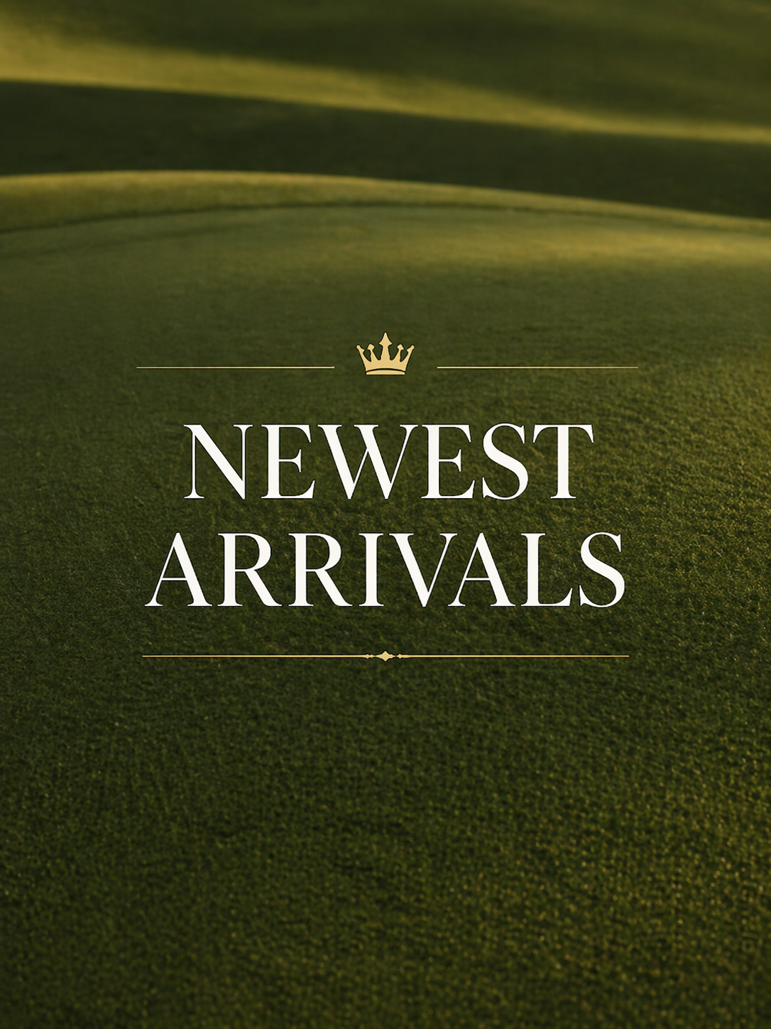 NEWEST ARRIVALS